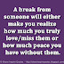 A break from someone will either make you realize how much you truly love/miss them or how much peace you have without them.