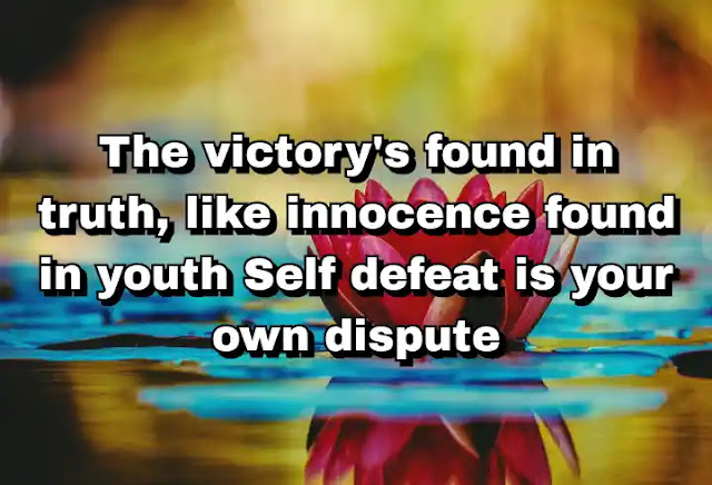 "The victory's found in truth, like innocence found in youth Self defeat is your own dispute" ~ Damian Marley