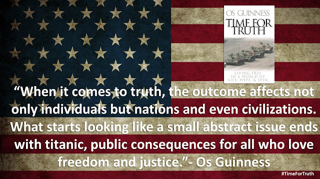 Quote from "Time for Truth" by Os Guinness- "When it comes to truth, the outcome affects not only individuals but nations and even civilizations. What starts looking like a small abstract issue ends with titanic, public consequences for all who love freedom and justice."