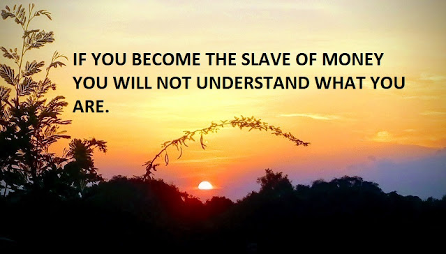 IF YOU BECOME THE SLAVE OF MONEY YOU WILL NOT UNDERSTAND WHAT YOU ARE.