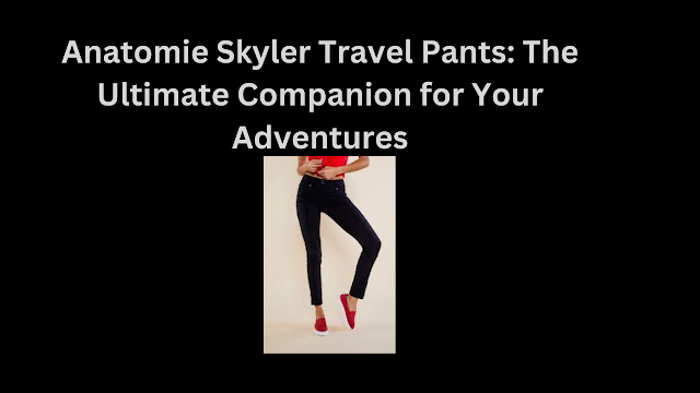 Anatomie Skyler Travel Pants: The Ultimate Companion for Your Adventures