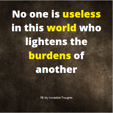 No one is useless in this world who lightness the burdens of another