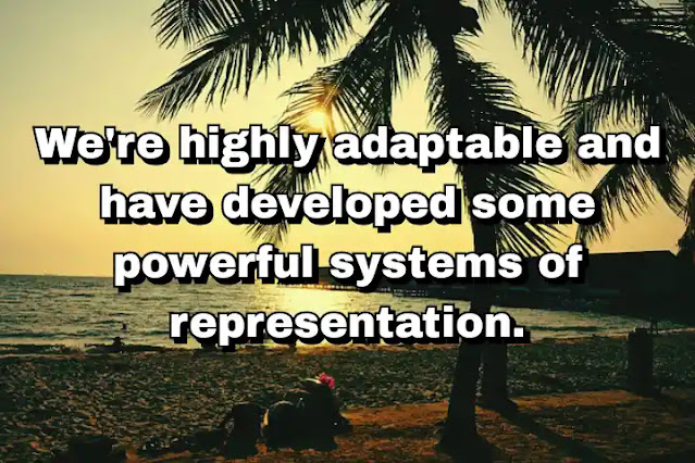 "We're highly adaptable and have developed some powerful systems of representation." ~ Dale Jamieson
