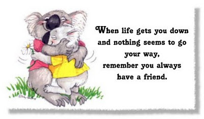 When life gets you down and nothing seems to go your way,  remember you always have a friend.