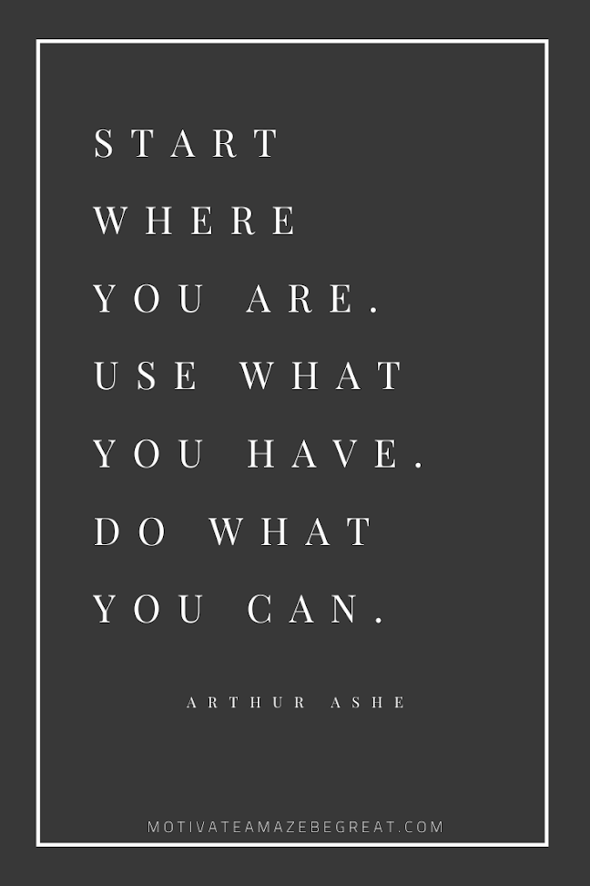 44 Short Success Quotes And Sayings: "Start where you are. Use what you have. Do what you can." - Arthur Ashe