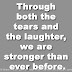 Through both the tears and the laughter, we are stronger than ever before.