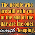 The people who are still with you at the end of the day are the ones worth keeping.