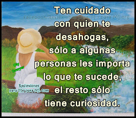 Ten cuidado con quien te desahogas, sólo a algunas personas les importa lo que te sucede, el resto sólo tiene curiosidad.