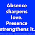 Absence sharpens love. Presence strengthens it.