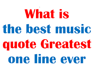 What is the best music quote Greatest one line ever?