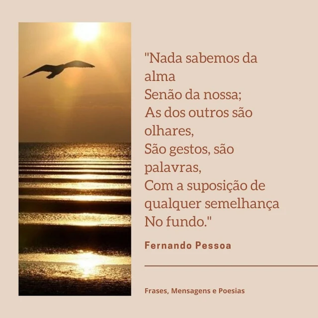 "Nada Sabemos da Alma  Senão da Nossa;  As dos outros são olhares,  São gestos, são palavras,  Com a suposição de qualquer semelhança  No fundo."  Fernando Pessoa