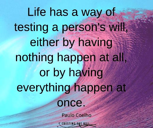 Life has a way of testing a person's will, either by having nothing happen at all or by having everything happen at once.