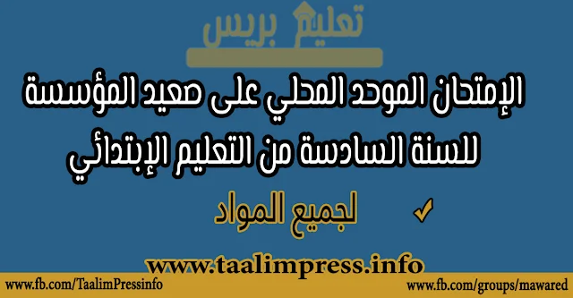 الامتحان الموحد المحلي على صعيد المؤسسة لجميع المواد للسنة السادسة من التعليم الابتدائي