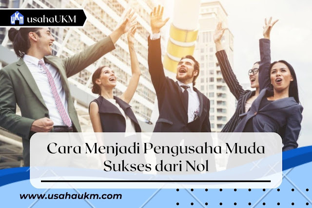 Cara Menjadi Pengusaha Muda Sukses Dari Nol