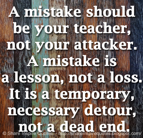 A mistake should be your teacher, not your attacker. A mistake is a lesson, not a loss. It is a temporary, necessary detour, not a dead end.