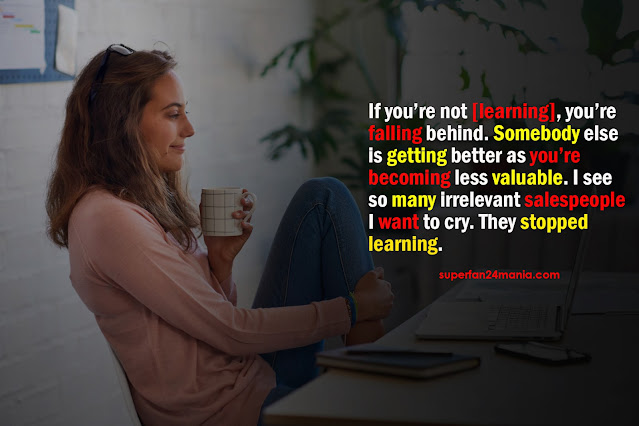 "If you’re not [learning], you’re falling behind. Somebody else is getting better as you’re becoming less valuable. I see so many irrelevant salespeople I want to cry. They stopped learning."