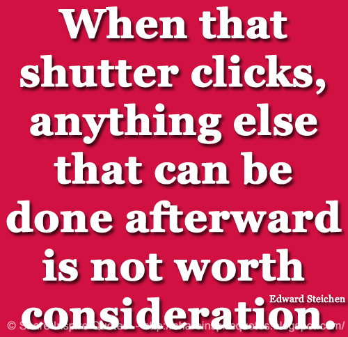 When that shutter clicks, anything else that can be done afterward is not worth consideration. ~Edward Steichen