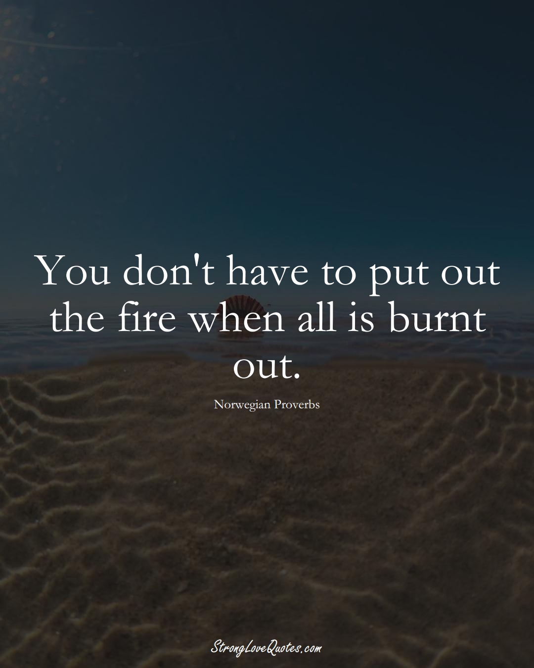 You don't have to put out the fire when all is burnt out. (Norwegian Sayings);  #EuropeanSayings