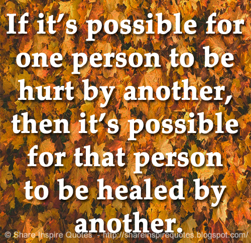 If it’s possible for one person to be hurt by another, then it’s possible for that person to be healed by another.