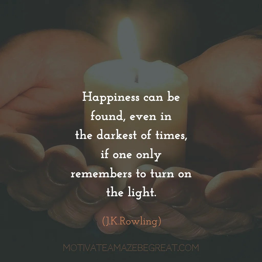 Powerful Deep Quotes and Meaningful Words: “Happiness can be found, even in the darkest of times, if one only remembers to turn on the light.” ― J.K.Rowling