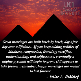 Great marriages are built brick by brick, day after day over a lifetime…If you keep adding pebbles of kindness, compassion, listening, sacrifice, understanding, and selflessness, eventually a mighty pyramid will begin to grow. If it appears to take forever, remember, happy marriages are meant to last forever. - Dieter F Uchtdorf