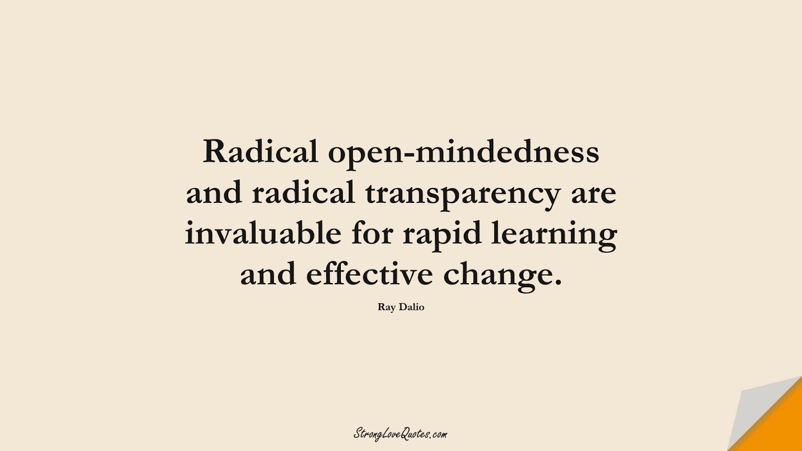 Radical open-mindedness and radical transparency are invaluable for rapid learning and effective change. (Ray Dalio);  #LearningQuotes