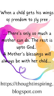 When a child gets his wings of freedom to fly freeThe bird has flown.... My eldest is to leave for internship in another city! All of us go thru this day at some point or the other. Once your a Parent you have to face this day. Stressing or worrying about it helps no one! It's going to happen and your going to face it. Essentially we have two choices ... to be happy or to be sad!  We just have to realise that from now on it's going to be God and his army watching over our kid. There's only so much a mother can do. The rest is upto Him. A Mother's blessings will always be with her child.... https://thoughtinspiring.blogspot.com