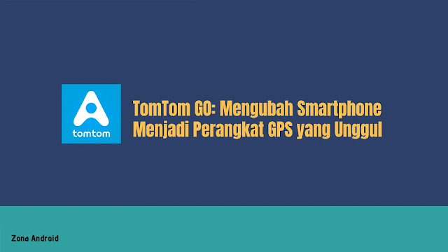 TomTom GO: Mengubah Smartphone Menjadi Perangkat GPS yang Unggul