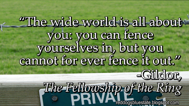 “The wide world is all about you: you can fence yourselves in, but you cannot for ever fence it out.” -Gildor, _The Fellowship of the Ring_