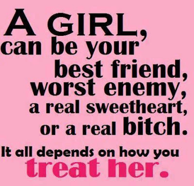 A girl can be your best friend, worst enemy, a real sweetheart, or a real b!tch. It all depend on how you treat her.