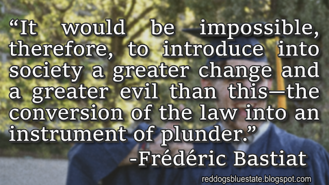 “It would be impossible, therefore, to introduce into society a greater change and a greater evil than this—the conversion of the law into an instrument of plunder.” -Frédéric Bastiat