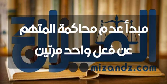 مبدأ عدم محاكمة المتهم عن فعل واحد مرتين