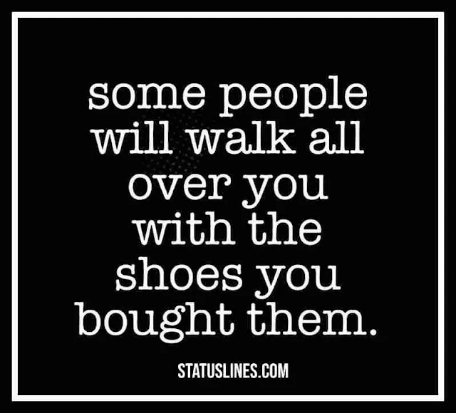 Some people will walk all over you with the shoes you bought them..