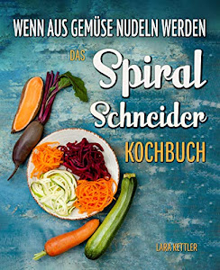 Das Spiralschneider Kochbuch - wenn aus Gemüse Nudeln werden: Wie Sie erstaunlich simpel kalorienarme Pasta zaubern: 60 inspirierende Rezepte für Gemüsenudeln