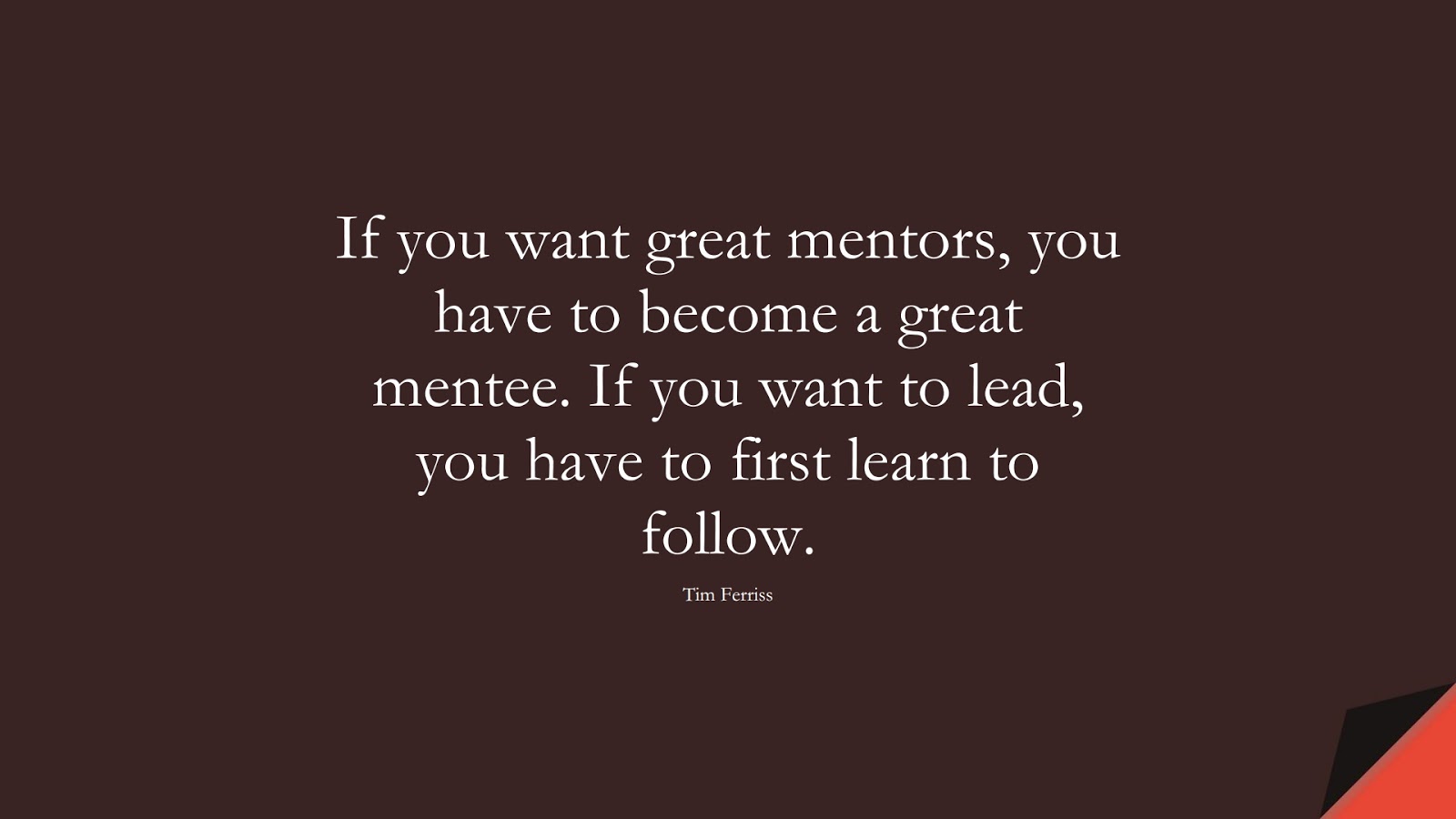 If you want great mentors, you have to become a great mentee. If you want to lead, you have to first learn to follow. (Tim Ferriss);  #TimFerrissQuotes