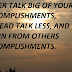 NEVER TALK BIG OF YOUR ACCOMPLISHMENTS, INSTEAD TALK LESS, AND LEARN FROM OTHERS ACCOMPLISHMENTS.