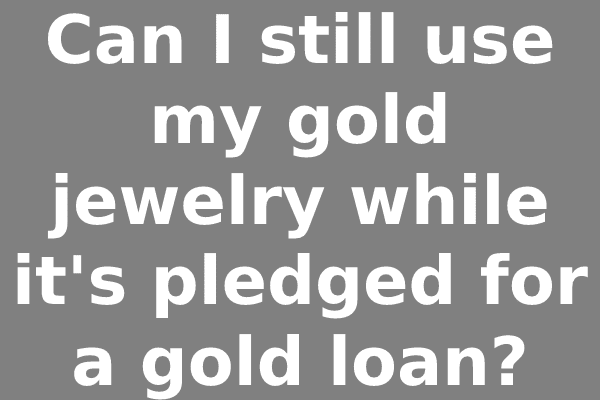Can I still use my gold jewelry while it's pledged for a gold loan?