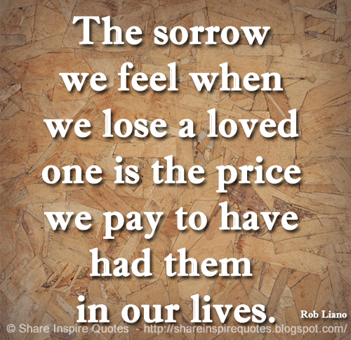 The sorrow we feel when we lose a loved one is the price we pay to have had them in our lives. ~Rob Liano