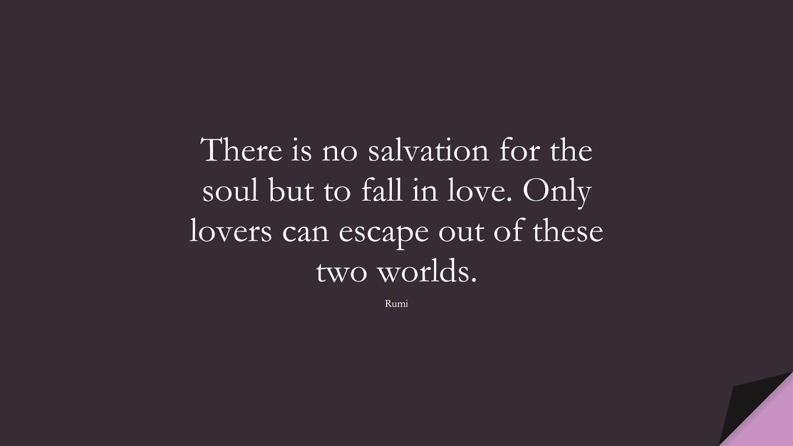 There is no salvation for the soul but to fall in love. Only lovers can escape out of these two worlds. (Rumi);  #RumiQuotes