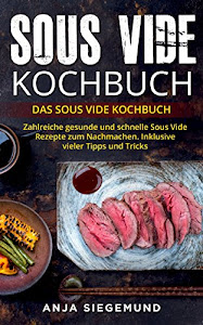 Sous Vide Kochbuch: Das Sous Vide Kochbuch. Zahlreiche gesunde und schnelle Sous Vide Rezepte zum Nachmachen. Inklusive vieler Tipps und Tricks.