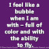 I feel like a bubble when I am with – full of color and with the ability to fly.