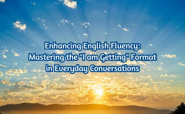 Enhancing English Fluency: Mastering the "I am Getting" Format in Everyday Conversations