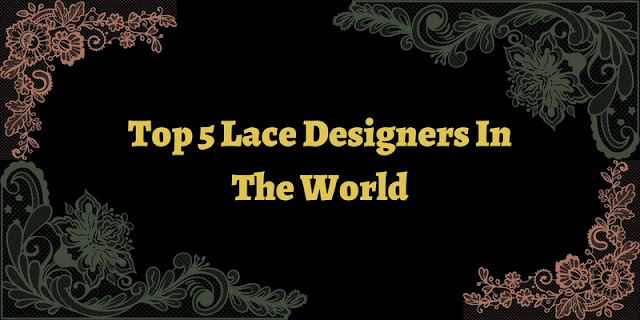 Top 5 Lace Designers In The World 2022