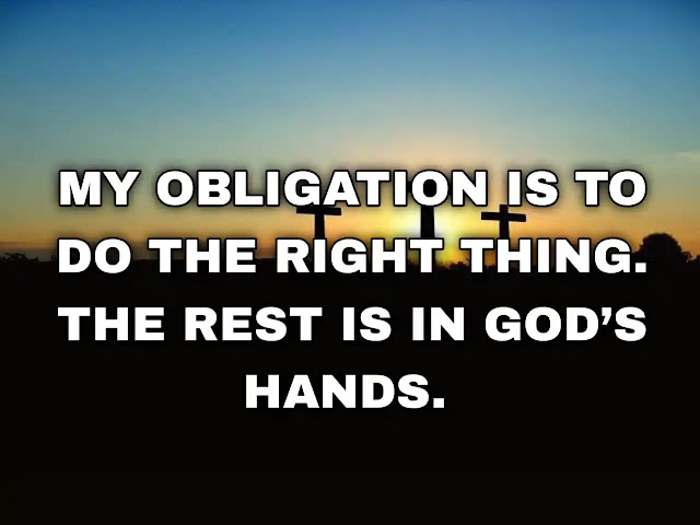 My obligation is to do the right thing. The rest is in God’s hands.