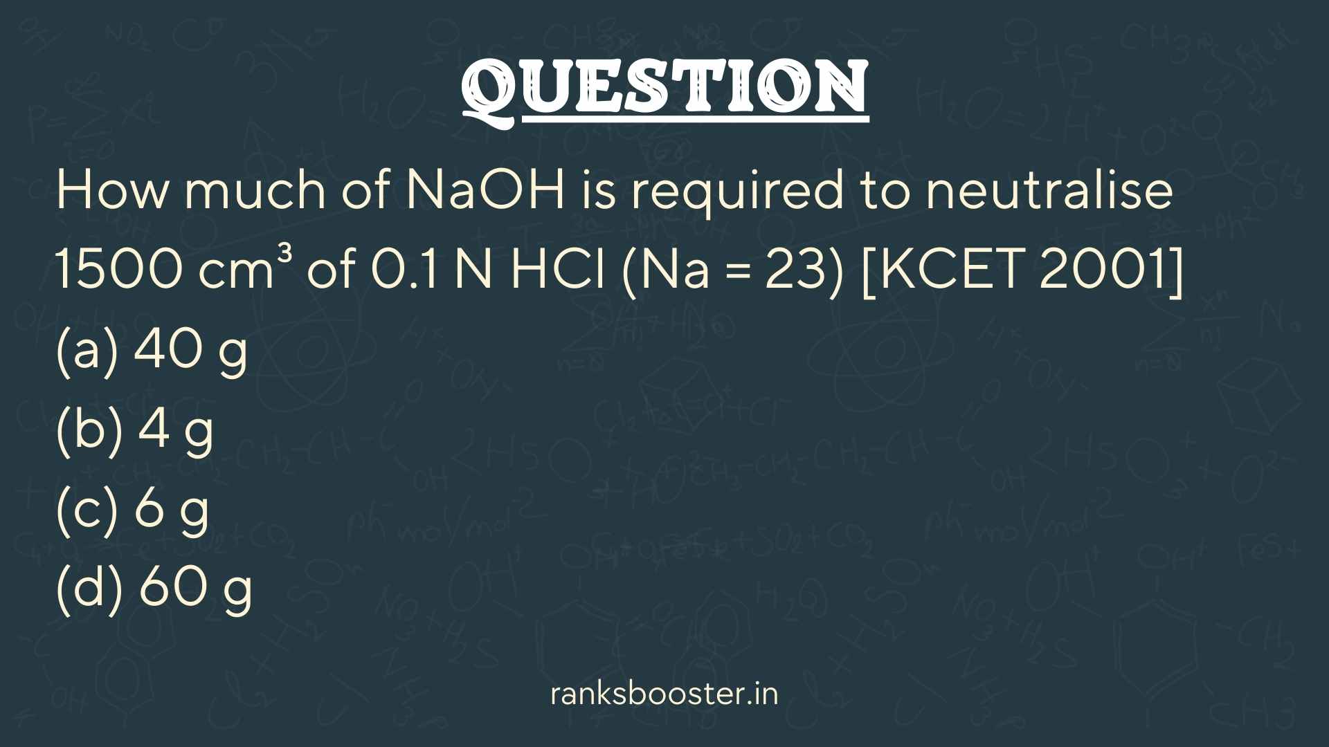 Question: How much of NaOH is required to neutralise 1500 cm³ of 0.1 N HCl (Na = 23) [KCET 2001] (a) 40 g (b) 4 g (c) 6 g (d) 60 g