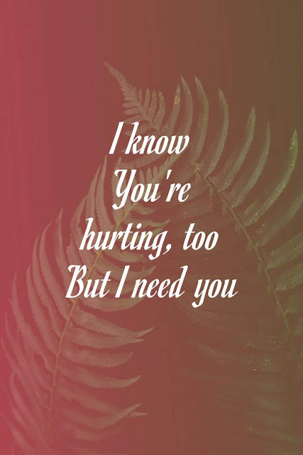 I know you're hurting to  But I need you