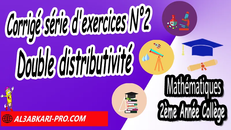 Série d'exercices corrigés N°2 sur Double distributivité - Mathématiques 2ème Année Collège, Calcul littéral, Expressions littérales, Bases de calcul littéral, Réduire les expressions littérales, Soustraire une expression entre parenthèses, Distributivité, Double distributivité, Développement de k(a+b), Développement de (a+b)(c+d), Factorisations, Mathématiques de 2ème Année Collège 2AC, Maths 2APIC option française, Cours sur Calcul littéral, Résumé sur Calcul littéral, Exercices corrigés sur Calcul littéral, Activités sur Calcul littéral, Travaux dirigés td sur Calcul littéral