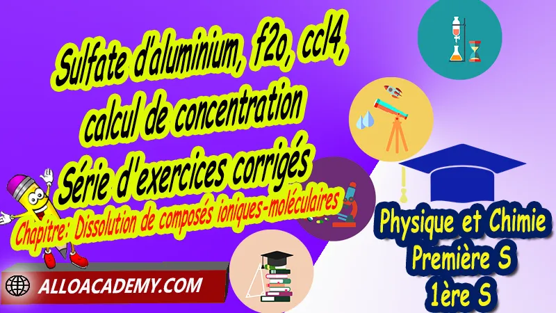 Sulfate d’aluminium, f2o, ccl4, calcul de concentration - Série d'exercices corrigés - Physique et Chimie Classe de première s (1ère S) PDF, Thème: Comprendre - Lois et modèles, Cours de chapitre: Dissolution de composés ioniques-moléculaires de Classe de Première s (1ère s), Résumé cours de chapitre: Dissolution de composés ioniques-moléculaires de Classe de Première s (1ère s), Travaux pratiques TP de chapitre: Dissolution de composés ioniques-moléculaires de Classe de Première s (1ère s), Exercices corrigés de chapitre: Dissolution de composés ioniques-moléculaires de Classe de Première s (1ère s), Série d'exercices corrigés de chapitre: Dissolution de composés ioniques-moléculaires de Classe de Première s (1ère s), Travaux dirigés td de chapitre: Dissolution de composés ioniques-moléculaires de Classe de Première s (1ère s), Devoirs corrigés de chapitre: Dissolution de composés ioniques-moléculaires de Classe de Première s (1ère s), Physique et Chimie, Lycée, Physique et Chimie Programme France, Physique et Chimie Classe de première S, Tout le programme de Physique et Chimie de première S France, programme 1ère s Physique et Chimie, cours physique première s pdf, cours physique-chimie 1ère s nouveau programme pdf, cours physique-chimie lycée, cours chimie première s pdf, physique chimie 1ere s exercices corrigés pdf, exercices corrigés physique 1ère s, toutes les formules de Physique et Chimie 1ère s pdf, exercices corrigés Physique et Chimie 1ère c pdf, Système éducatif en France, Le programme de la classe de première S en France, Le programme de l'enseignement de Physique et Chimie Première S (1S) en France, programme enseignement français Première S, prof particulier physique chimie, cours particulier physique chimie, prof physique chimie particulier, soutien scolaire physique chimie, prof particulier chimie, cours de soutien physique chimie, prof de physique chimie a domicile, cours particulier de physique chimie, prof particulier de physique chimie, cours de soutien à distance, cours de soutiens, des cours de soutien, soutien scolaire a domicile