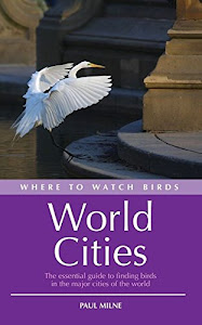 Where to Watch Birds in World Cities: The Essential Guide to Finding Birds in the Major Cities of the World