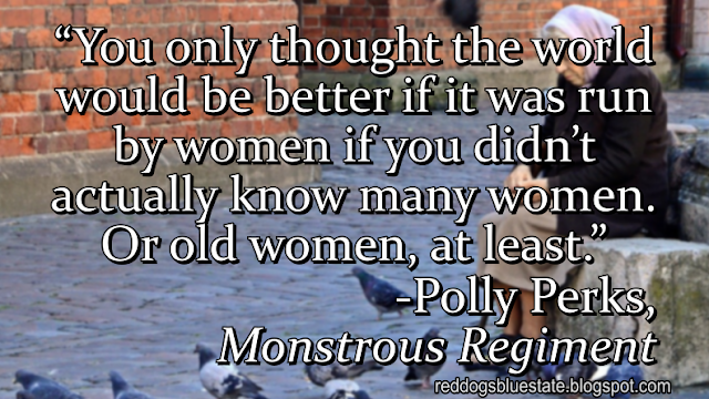 “[Y]ou only thought the world would be better if it was run by women if you didn’t actually know many women. Or old women, at least.” -Polly Perks, _Monstrous Regiment_